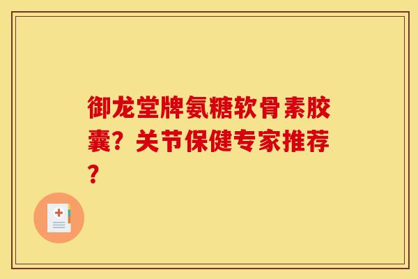 御龙堂牌氨糖软骨素胶囊?关节保健专家推荐? 御龙堂牌氨糖软骨素胶囊?关节保健专家推荐?