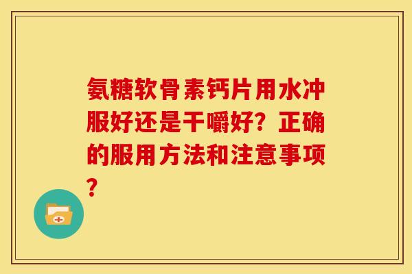 氨糖软骨素钙片用水冲服好还是干嚼好?正确的服用方法和注意事项? 氨糖软骨素钙片用水冲服好还是干嚼好?正确的服用方法和注意事项?