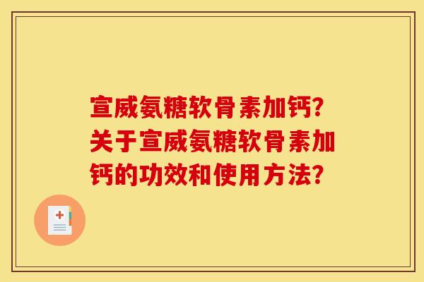 宣威氨糖软骨素加钙?关于宣威氨糖软骨素加钙的功效和使用方法? 宣威氨糖软骨素加钙?关于宣威氨糖软骨素加钙的功效和使用方法?