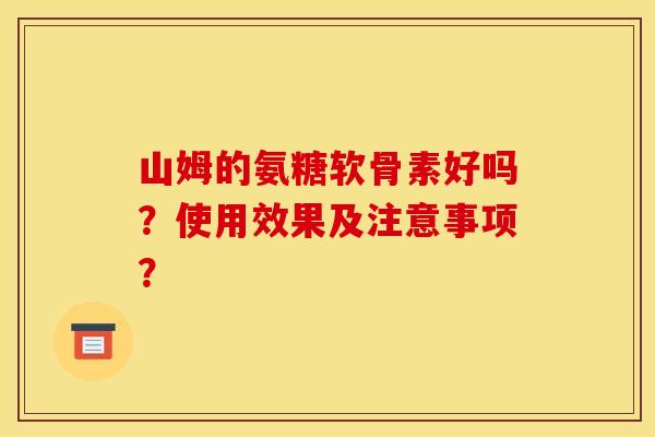 山姆的氨糖软骨素好吗?使用效果及注意事项? 山姆的氨糖软骨素好吗?使用效果及注意事项?
