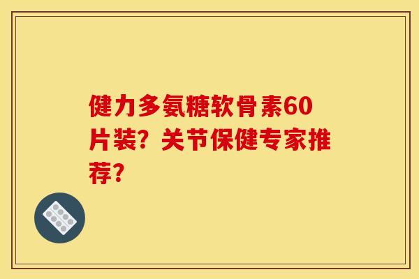 健力多氨糖软骨素60片装？关节保健专家推荐？