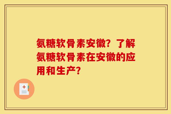 氨糖软骨素安徽？了解氨糖软骨素在安徽的应用和生产？