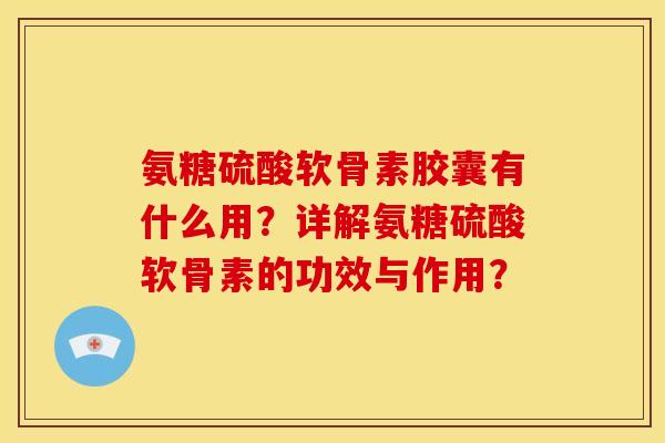氨糖硫酸软骨素胶囊有什么用？详解氨糖硫酸软骨素的功效与作用？