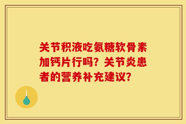 关节积液吃氨糖软骨素加钙片行吗?患者的营养补充建议? 关节积液吃氨糖软骨素加钙片行吗?患者的营养补充建议?
