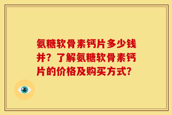 氨糖软骨素钙片多少钱并?了解氨糖软骨素钙片的价格及购买方式? 氨糖软骨素钙片多少钱并?了解氨糖软骨素钙片的价格及购买方式?