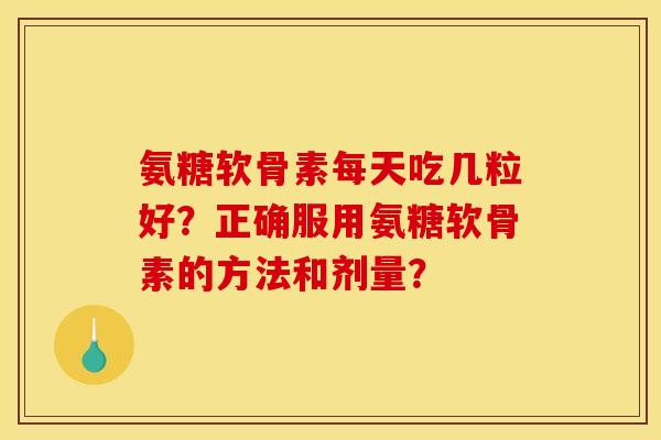 氨糖软骨素每天吃几粒好?正确服用氨糖软骨素的方法和剂量? 氨糖软骨素每天吃几粒好?正确服用氨糖软骨素的方法和剂量?