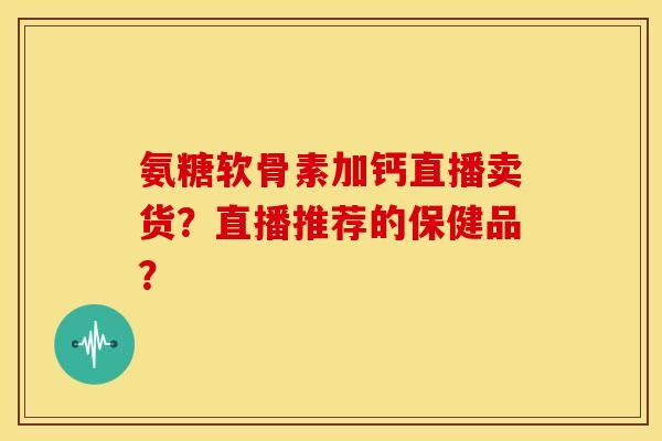 氨糖软骨素加钙直播卖货?直播推荐的保健品? 氨糖软骨素加钙直播卖货?直播推荐的保健品?