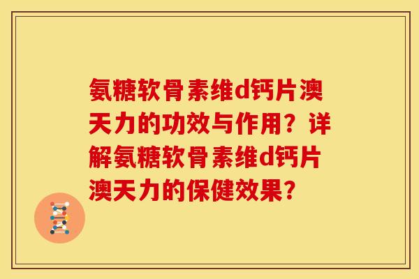 氨糖软骨素维d钙片澳天力的功效与作用？详解氨糖软骨素维d钙片澳天力的保健效果？