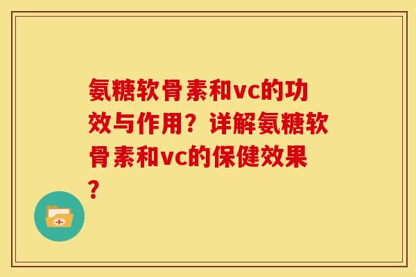 氨糖软骨素和vc的功效与作用?详解氨糖软骨素和vc的保健效果? 氨糖软骨素和vc的功效与作用?详解氨糖软骨素和vc的保健效果?