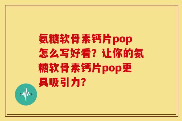 氨糖软骨素钙片pop怎么写好看?让你的氨糖软骨素钙片pop更具吸引力? 氨糖软骨素钙片pop怎么写好看?让你的氨糖软骨素钙片pop更具吸引力?