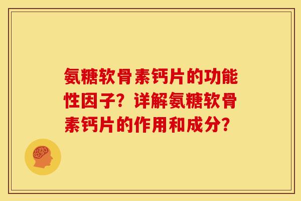 氨糖软骨素钙片的功能性因子?详解氨糖软骨素钙片的作用和成分? 氨糖软骨素钙片的功能性因子?详解氨糖软骨素钙片的作用和成分?
