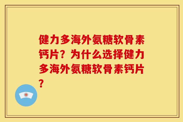 健力多海外氨糖软骨素钙片？为什么选择健力多海外氨糖软骨素钙片？