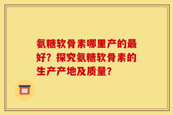 氨糖软骨素哪里产的好?探究氨糖软骨素的生产产地及质量? 氨糖软骨素哪里产的好?探究氨糖软骨素的生产产地及质量?