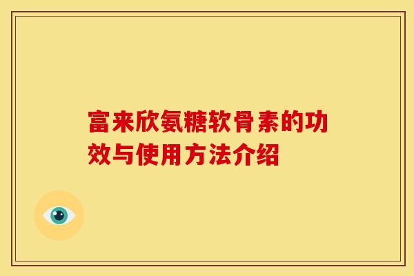 富来欣氨糖软骨素的功效与使用方法介绍 富来欣氨糖软骨素的功效与使用方法介绍