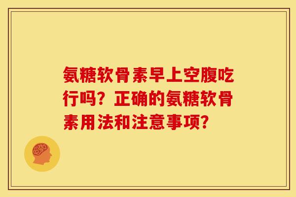 氨糖软骨素早上空腹吃行吗？正确的氨糖软骨素用法和注意事项？