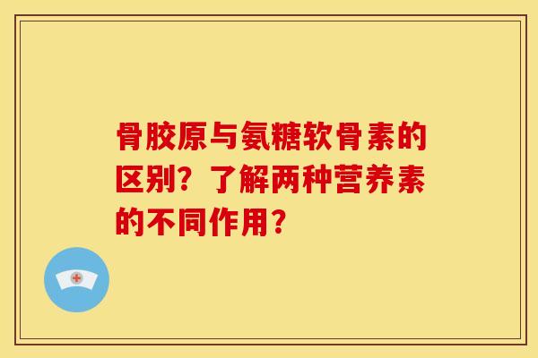 骨胶原与氨糖软骨素的区别?了解两种营养素的不同作用? 骨胶原与氨糖软骨素的区别?了解两种营养素的不同作用?