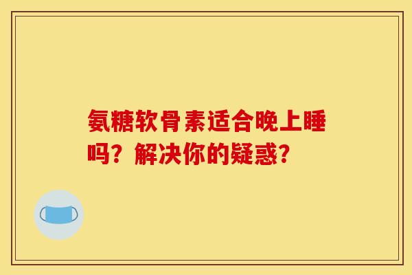 氨糖软骨素适合晚上睡吗？解决你的疑惑？