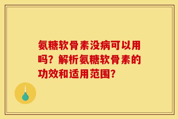 氨糖软骨素没可以用吗?解析氨糖软骨素的功效和适用范围? 氨糖软骨素没可以用吗?解析氨糖软骨素的功效和适用范围?