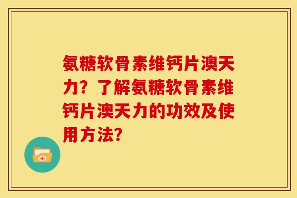 氨糖软骨素维钙片澳天力?了解氨糖软骨素维钙片澳天力的功效及使用方法? 氨糖软骨素维钙片澳天力?了解氨糖软骨素维钙片澳天力的功效及使用方法?
