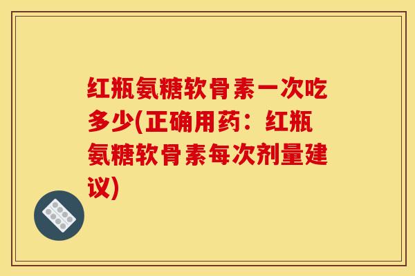 红瓶氨糖软骨素一次吃多少(正确用药:红瓶氨糖软骨素每次剂量建议) 红瓶氨糖软骨素一次吃多少(正确用药:红瓶氨糖软骨素每次剂量建议)
