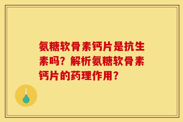 氨糖软骨素钙片是抗生素吗?解析氨糖软骨素钙片的药理作用? 氨糖软骨素钙片是抗生素吗?解析氨糖软骨素钙片的药理作用?