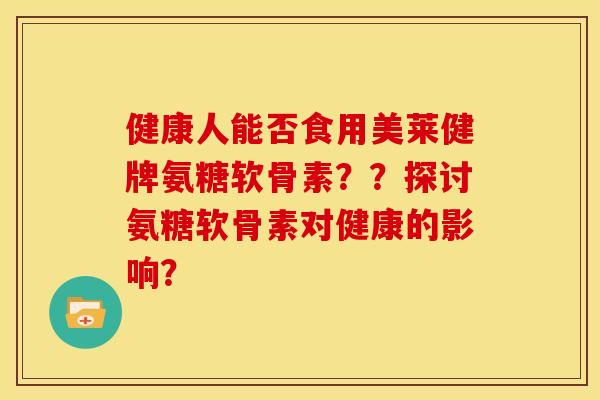 健康人能否食用美莱健牌氨糖软骨素？？探讨氨糖软骨素对健康的影响？