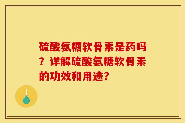 硫酸氨糖软骨素是药吗?详解硫酸氨糖软骨素的功效和用途? 硫酸氨糖软骨素是药吗?详解硫酸氨糖软骨素的功效和用途?
