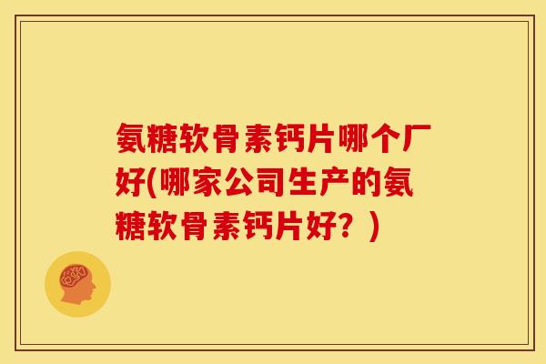 氨糖软骨素钙片哪个厂好(哪家公司生产的氨糖软骨素钙片好?) 氨糖软骨素钙片哪个厂好(哪家公司生产的氨糖软骨素钙片好?)
