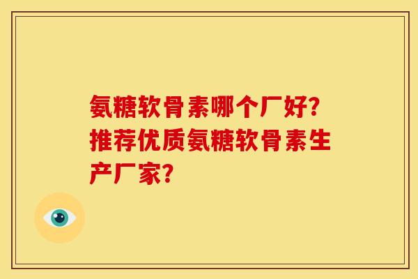 氨糖软骨素哪个厂好？推荐优质氨糖软骨素生产厂家？