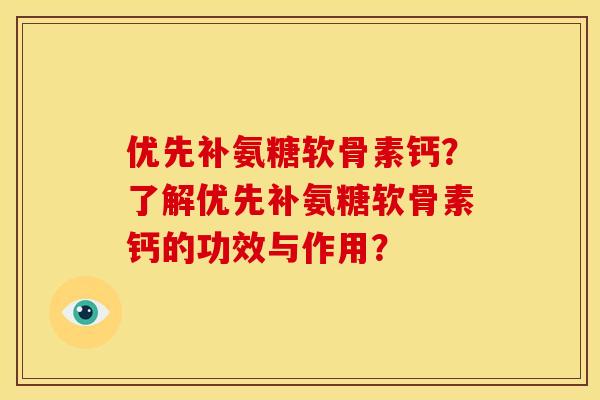 优先补氨糖软骨素钙？了解优先补氨糖软骨素钙的功效与作用？