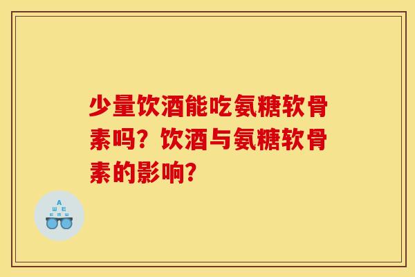 少量饮酒能吃氨糖软骨素吗？饮酒与氨糖软骨素的影响？