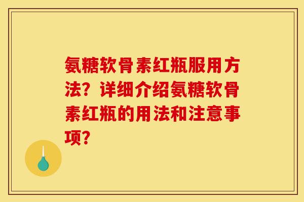 氨糖软骨素红瓶服用方法?详细介绍氨糖软骨素红瓶的用法和注意事项? 氨糖软骨素红瓶服用方法?详细介绍氨糖软骨素红瓶的用法和注意事项?