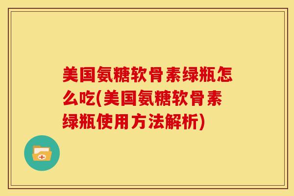 美国氨糖软骨素绿瓶怎么吃(美国氨糖软骨素绿瓶使用方法解析) 美国氨糖软骨素绿瓶怎么吃(美国氨糖软骨素绿瓶使用方法解析)