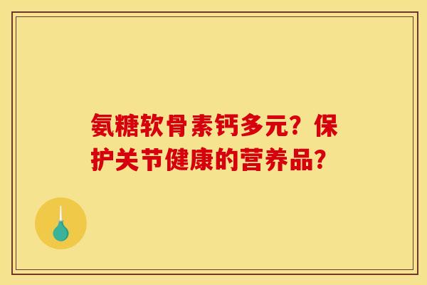 氨糖软骨素钙多元?保护关节健康的营养品? 氨糖软骨素钙多元?保护关节健康的营养品?