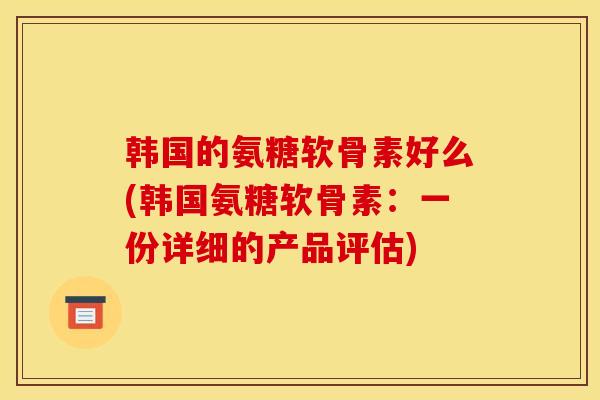 韩国的氨糖软骨素好么(韩国氨糖软骨素:一份详细的产品评估) 韩国的氨糖软骨素好么(韩国氨糖软骨素:一份详细的产品评估)