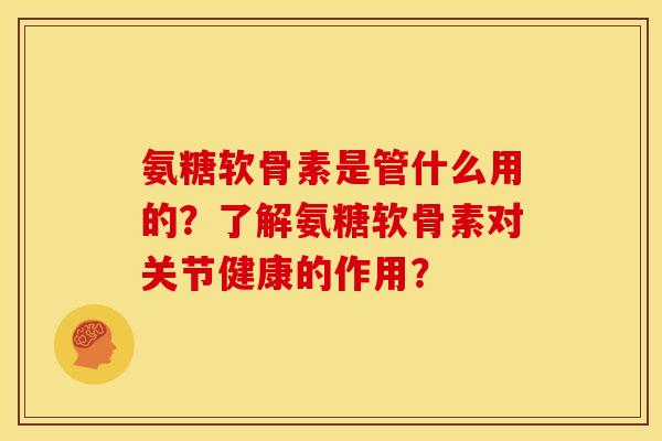 氨糖软骨素是管什么用的？了解氨糖软骨素对关节健康的作用？