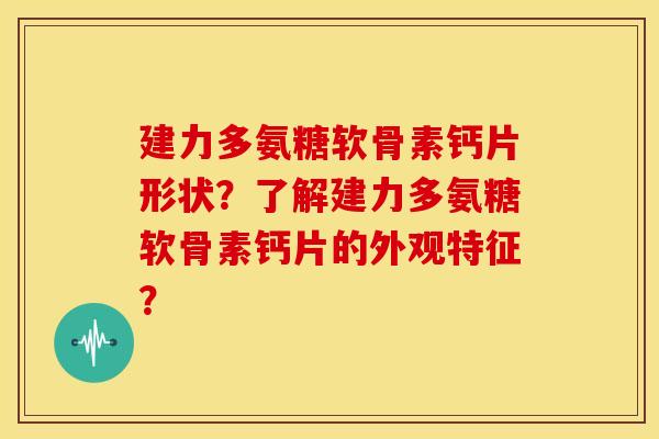 建力多氨糖软骨素钙片形状?了解建力多氨糖软骨素钙片的外观特征? 建力多氨糖软骨素钙片形状?了解建力多氨糖软骨素钙片的外观特征?
