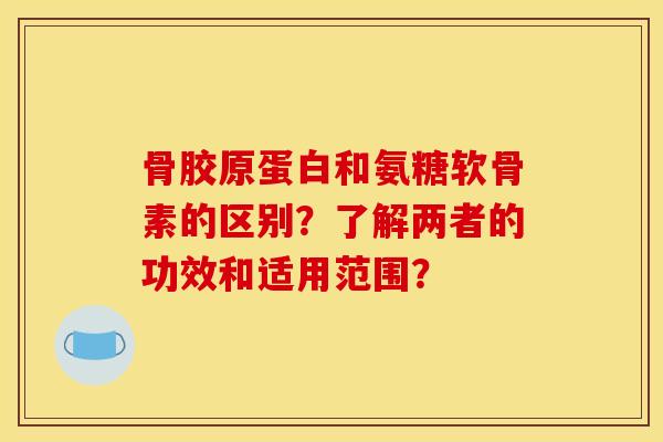 骨胶原蛋白和氨糖软骨素的区别?了解两者的功效和适用范围? 骨胶原蛋白和氨糖软骨素的区别?了解两者的功效和适用范围?
