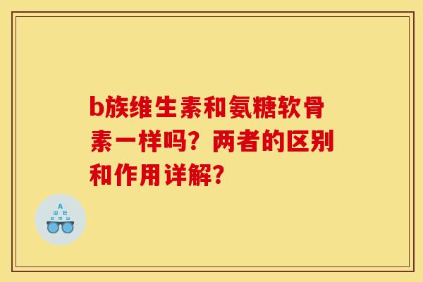 b族维生素和氨糖软骨素一样吗?两者的区别和作用详解? b族维生素和氨糖软骨素一样吗?两者的区别和作用详解?