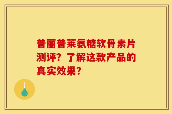 普丽普莱氨糖软骨素片测评？了解这款产品的真实效果？