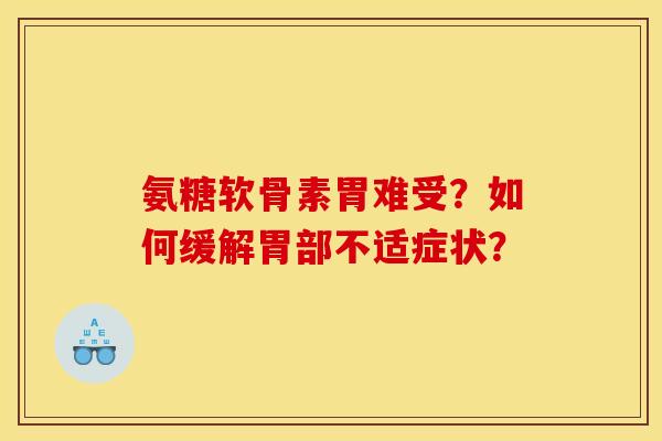 氨糖软骨素胃难受?如何缓解胃部不适症状? 氨糖软骨素胃难受?如何缓解胃部不适症状?