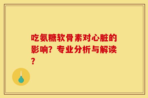 吃氨糖软骨素对的影响？专业分析与解读？