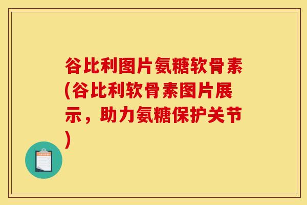 谷比利图片氨糖软骨素(谷比利软骨素图片展示，助力氨糖保护关节)