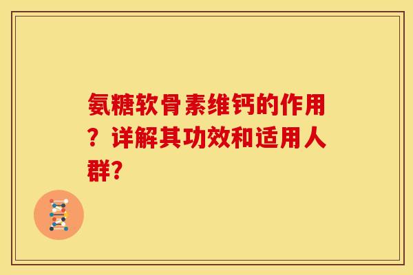 氨糖软骨素维钙的作用?详解其功效和适用人群? 氨糖软骨素维钙的作用?详解其功效和适用人群?