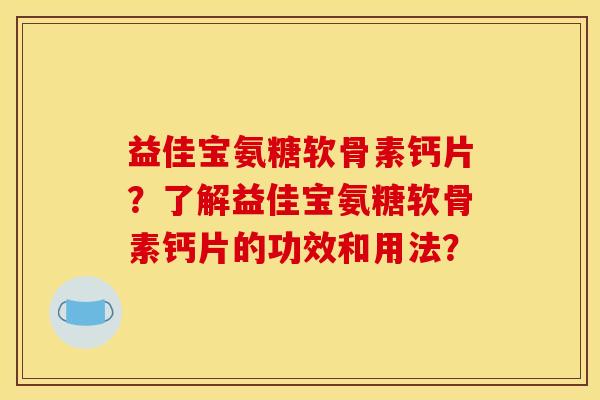 益佳宝氨糖软骨素钙片？了解益佳宝氨糖软骨素钙片的功效和用法？