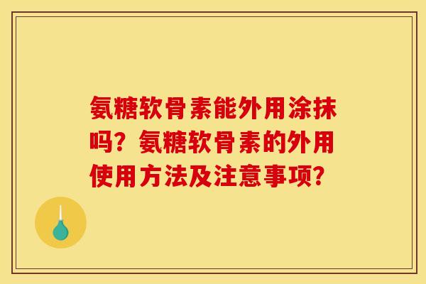 氨糖软骨素能外用涂抹吗?氨糖软骨素的外用使用方法及注意事项? 氨糖软骨素能外用涂抹吗?氨糖软骨素的外用使用方法及注意事项?