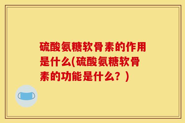 硫酸氨糖软骨素的作用是什么(硫酸氨糖软骨素的功能是什么?) 硫酸氨糖软骨素的作用是什么(硫酸氨糖软骨素的功能是什么?)