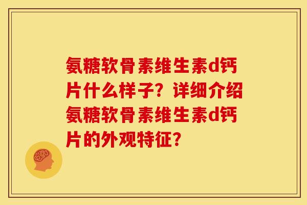 氨糖软骨素维生素d钙片什么样子？详细介绍氨糖软骨素维生素d钙片的外观特征？