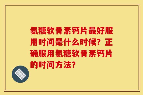 氨糖软骨素钙片好服用时间是什么时候？正确服用氨糖软骨素钙片的时间方法？
