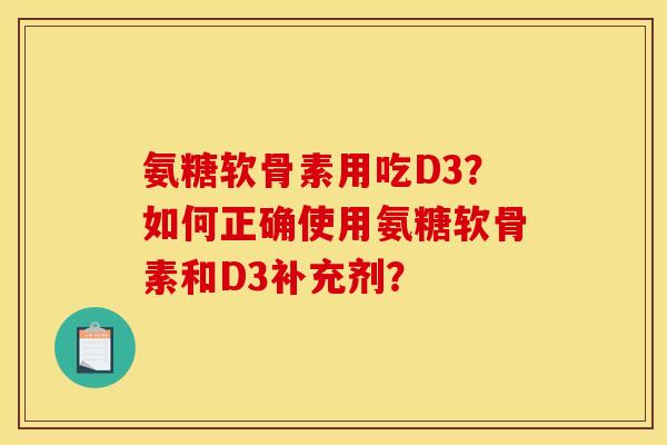 氨糖软骨素用吃D3？如何正确使用氨糖软骨素和D3补充剂？